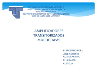 ELABORADO POR :
JOSE ANTONIO
GOMEZ ARAUJO
CI 13 124066
CLASE:70
AMPLIFICADORES
TRANSITORIZADOS
MULTIETAPAS
REPUBLICA BOLIVARIANA DE VENEZUELA
MINISTERIO DEL PODER POPULAR PARA LA
EDUCACION SUPERIOR
INSTITUTO UNIVERSITARIO DE TECNOLOGIA ANTONIO
JOSE DE SUCRE SEDE LA URBINA
 