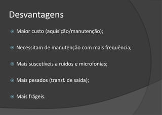 Desvantagens
   Maior custo (aquisição/manutenção);

   Necessitam de manutenção com mais frequência;

   Mais suscetíveis a ruídos e microfonias;

   Mais pesados (transf. de saída);

   Mais frágeis.
 