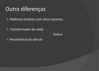 Outra diferenças
   Melhores timbres com altos volumes;

   Transformador de saída
                                timbre
   Ressônancia da válvula
 