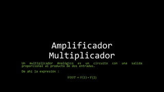 Amplificador
Multiplicador
Un multiplicador Analógico es un circuito con una salida
proporcional al producto de dos entradas.
De ahí la expresión :
𝑉𝑂𝑈𝑇 = 𝑉 1 ∗ 𝑉(2)
 