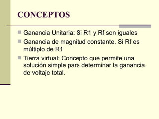CONCEPTOS
 Ganancia Unitaria: Si R1 y Rf son iguales
 Ganancia de magnitud constante. Si Rf es
  múltiplo de R1
 Tierra virtual: Concepto que permite una
  solución simple para determinar la ganancia
  de voltaje total.
 