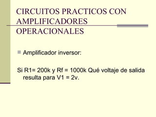 CIRCUITOS PRACTICOS CON
AMPLIFICADORES
OPERACIONALES

 Amplificador inversor:


Si R1= 200k y Rf = 1000k Qué voltaje de salida
  resulta para V1 = 2v.
 