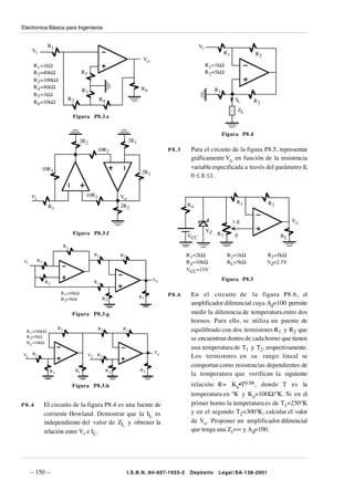 Electronica Básica para Ingenieros


                 R1                                                                               Vi
      Vi                                                                                                         R1            R2
                                                                         Vo
       R 1 =1kΩ                                                                                        R 1 =1kΩ
       R 2 =40kΩ                       R5                                                              R 2 =5kΩ
       R 3 =100kΩ
       R 4 =40kΩ                                                        R6
                                       R3                                                                   R1
       R 5 =1kΩ
                             R2                   R4                                                                   IL      R2
       R 6 =10kΩ
                                                                                                                        ZL
                                 Figura P8.3.e


                                                                                                                 Figura P8.4
                                   2R 2                          2R 1
                                                  10R 2                              P8.5    Para el circuito de la figura P8.5, representar
                                                                                             gráficamente Vo en función de la resistencia
            10R 1                                                                            variable especificada a través del parámetro ß,
                                                                         2R 1
                                                                                             0 ≤ ß ≤1.


      Vi                                10R 2               Vo
                                                                                                                       R1           R2
                 R1                                         2R 2                            R4


                                                                                                                      1-ß                      Vo
                                                                                                       VZ
                                 Figura P8.3.f                                                              R3         ß
                                                                                            VCC                                          RL
                            R1
                                                 R1         R2                              R 1 =2kΩ              R 2 =1kΩ          R 3 =5kΩ
 Vi        R1                                                                               R 4 =10kΩ             R L=5kΩ           VZ=2.5V
                                                                                            VCC=15V

                R2                               R1                             Vo                               Figura P8.5

                        R 1=10kΩ                                                     P8.6    En el circuito de la figura P8.6, el
                        R 2=5kΩ                       R2                R1
                                                                                             amplificador diferencial cuya Ad=100 permite
                                 Figura P8.3.g                                               medir la diferencia de temperatura entre dos
                                                                                             hornos. Para ello, se utiliza un puente de
                       R1                         R2         R1                              equilibrado con dos termistores R1 y R2 que
  R 1 =100kΩ
  R 2 =5kΩ                                                                                   se encuentran dentro de cada horno que tienen
  R L=10kΩ
                                                                                             una temperatura de T1 y T2, respectivamente.
      R1                                                                        Vo
V1                                          V2    R2                                         Los termistores en su rango lineal se
                                                                                             comportan como resistencias dependientes de
                  R1              R1                   R2               RL
                                                                                             la temperatura que verifican la siguiente
                                 Figura P8.3.h                                               relación: R= Ke•T0.98, donde T es la
                                                                                             temperatura en ºK y Ke=100Ω/ºK. Si en el
P8.4            El circuito de la figura P8.4 es una fuente de                               primer horno la temperatura es de T1=250ºK
                corriente Howland. Demostrar que la IL es                                    y en el segundo T2=300ºK, calcular el valor
                independiente del valor de ZL y obtener la                                   de Vo. Proponer un amplificador diferencial
                relación entre Vi e IL.                                                      que tenga una Zi=∞ y Ad=100.




      – 150 –                                                    I.S.B.N.:84-607-1933-2      Depósito        Legal:SA-138-2001
 
