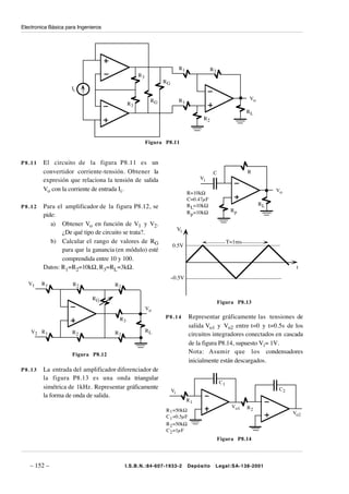 Electronica Básica para Ingenieros




                                                                     R1               R2
                                                R3
                                                           RG
                     Ii

                                                      RG             R1                                 Vo
                                           R3
                                                                                                        RL
                                                                                 R2



                                                     Figura P8.11


P8.11    El circuito de la figura P8.11 es un
         convertidor corriente-tensión. Obtener la                                     C                R
         expresión que relaciona la tensión de salida                          Vi

         Vo con la corriente de entrada Ii.                                                                       Vo
                                                                          R=10kΩ
                                                                          C=0.47µF
                                                                          R L=10kΩ                           RL
P8.12    Para el amplificador de la figura P8.12, se
                                                                          R p =10kΩ              Rp
         pide:
            a) Obtener Vo en función de V1 y V2.
                                                                     Vi
                ¿De qué tipo de circuito se trata?.
            b) Calcular el rango de valores de RG                                               T=1ms
                                                                0.5V
                para que la ganancia (en módulo) esté
                comprendida entre 10 y 100.
         Datos: R1=R2=10kΩ, R3=RL=3kΩ.                                                                                   t
                                                                –0.5V
   V1   R1           R2              R2

                              RG
                                                                                           Figura P8.13
                                                     Vo

                                      R3                    P8.14         Representar gráficamente las tensiones de
                                                                          salida Vo1 y Vo2 entre t=0 y t=0.5s de los
    V2 R 1           R2              R2              RL
                                                                          circuitos integradores conectados en cascada
                                                                          de la figura P8.14, supuesto Vi= 1V.
                     Figura P8.12
                                                                          Nota: Asumir que los condensadores
                                                                          inicialmente están descargados.
P8.13    La entrada del amplificador diferenciador de
         la figura P8.13 es una onda triangular
                                                                                           C1
         simétrica de 1kHz. Representar gráficamente                                                               C2
                                                                Vi
         la forma de onda de salida.
                                                                          R1
                                                                                                 Vo1    R2
                                                            R 1 =50kΩ
                                                                                                                        Vo2
                                                            C 1 =0.5µF
                                                            R 2 =50kΩ
                                                            C 2 =1µF
                                                                                           Figura P8.14




   – 152 –                                I.S.B.N.:84-607-1933-2          Depósito     Legal:SA-138-2001
 