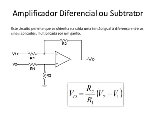 Amplificador Diferencial ou Subtrator
Este circuito permite que se obtenha na saída uma tensão igual à diferença entre os
sinais aplicados, multiplicada por um ganho.
 