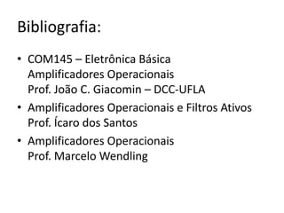 Bibliografia:
• COM145 – Eletrônica Básica
Amplificadores Operacionais
Prof. João C. Giacomin – DCC-UFLA
• Amplificadores Operacionais e Filtros Ativos
Prof. Ícaro dos Santos
• Amplificadores Operacionais
Prof. Marcelo Wendling
 