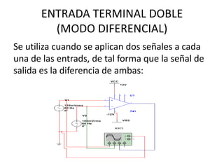 ENTRADA TERMINAL DOBLE
(MODO DIFERENCIAL)
Se utiliza cuando se aplican dos señales a cada
una de las entrads, de tal forma que la señal de
salida es la diferencia de ambas:
 