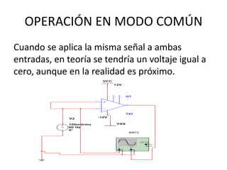 OPERACIÓN EN MODO COMÚN
Cuando se aplica la misma señal a ambas
entradas, en teoría se tendría un voltaje igual a
cero, aunque en la realidad es próximo.
 