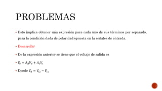  Esto implica obtener una expresión para cada uno de sus términos por separado,
para la condición dada de polaridad opuesta en la señales de entrada.
 Desarrollo:
 De la expresión anterior se tiene que el voltaje de salida es
 𝑉𝑜 = 𝐴 𝑑 𝑉𝑑 + 𝐴 𝑐 𝑉𝑐
 Donde 𝑉𝑑 = 𝑉𝑖2 − 𝑉𝑖1
 