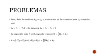  Pero, dada la condición 𝑉𝑖2 = 𝑉𝑖1 si sustituimos en la expresión para 𝑉𝑑 se tendrá
que:
 𝑉𝑑 = 𝑉𝑖2 − 𝑉𝑖2 = 0 o también 𝑉𝑑 = 𝑉𝑖1 − 𝑉𝑖1 = 0
 La expresión para 𝑉𝑐 será, según la ecuación 𝑉𝑐 =
1
2
𝑉𝑖2 + 𝑉𝑖1
 𝑉𝑐 =
1
2
𝑉𝑖2 − 𝑉𝑖1 =
1
2
𝑉𝑖2 + 𝑉𝑖2 =
1
2
2𝑉𝑖2 = 𝑉𝑖2
 