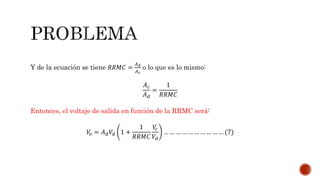 Y de la ecuación se tiene 𝑅𝑅𝑀𝐶 =
𝐴 𝑑
𝐴 𝑐
o lo que es lo mismo:
𝐴 𝑐
𝐴 𝑑
=
1
𝑅𝑅𝑀𝐶
Entonces, el voltaje de salida en función de la RRMC será:
𝑉𝑜 = 𝐴 𝑑 𝑉𝑑 1 +
1
𝑅𝑅𝑀𝐶
𝑉𝑐
𝑉𝑑
… … … … … … … … … … (7)
 