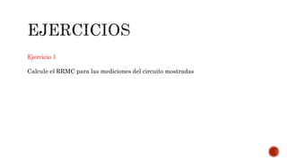 Ejercicio 1
Calcule el RRMC para las mediciones del circuito mostradas
 