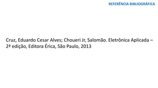 REFERÊNCIA BIBLIOGRÁFICA
Cruz, Eduardo Cesar Alves; Choueri Jr, Salomão. Eletrônica Aplicada –
2ª edição, Editora Érica, São Paulo, 2013
 