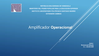 Amplificador Operacional
REPÚBLICA BOLIVARIANA DE VENEZUELA
MINISTERIO DEL PODER POPULAR PARA LA EDUCACION SUPERIOR
INSTITUTO UNIVERSITARIO POLITÉCNICO SANTIAGO MARIÑO
EXTENSIÓN CABIMAS
Autor:
Emmanuel Sibada
C.I.: 26.023.929
 