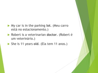 

My car is in the parking lot. (Meu carro
está no estacionamento.)



Robert is a veterinarian doctor. (Robert é
um veterinário.)



She is 11 years old. (Ela tem 11 anos.)

 