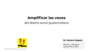 Ampliﬁcar las voces
del diseño social guatemalteco
Dr. Mariana Salgado
Diseño y diáspora
Septiembre 2021
@Salgado @disenoydiaspora
 