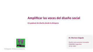 Ampli
fi
car las voces del diseño social
Un podcast de diseño desde la diáspora
@Salgado @disenoydiaspora
Dr. Mariana Salgado
Diseño como proceso innovador
UNNOBA/ Argentina
14.10. 2021
 