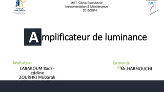 mplificateur de luminanceA
Réalisé par
:
LABAKOUM Badr-
eddine
ZOURHRI Mobarak
Demandé
par :
Mr.HARMOUCHI
2015/2016
MST. Génie Biomédical
Instrumentation & Maintenance
 