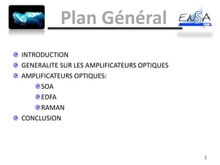 Plan Général
INTRODUCTION
GENERALITE SUR LES AMPLIFICATEURS OPTIQUES
AMPLIFICATEURS OPTIQUES:
     SOA
     EDFA
     RAMAN
CONCLUSION




                                             2
 