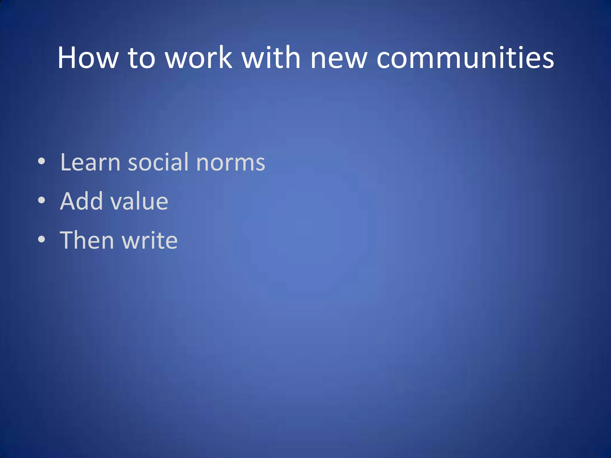 How to work with new communities
• Learn social norms
• Add value
• Then write

 