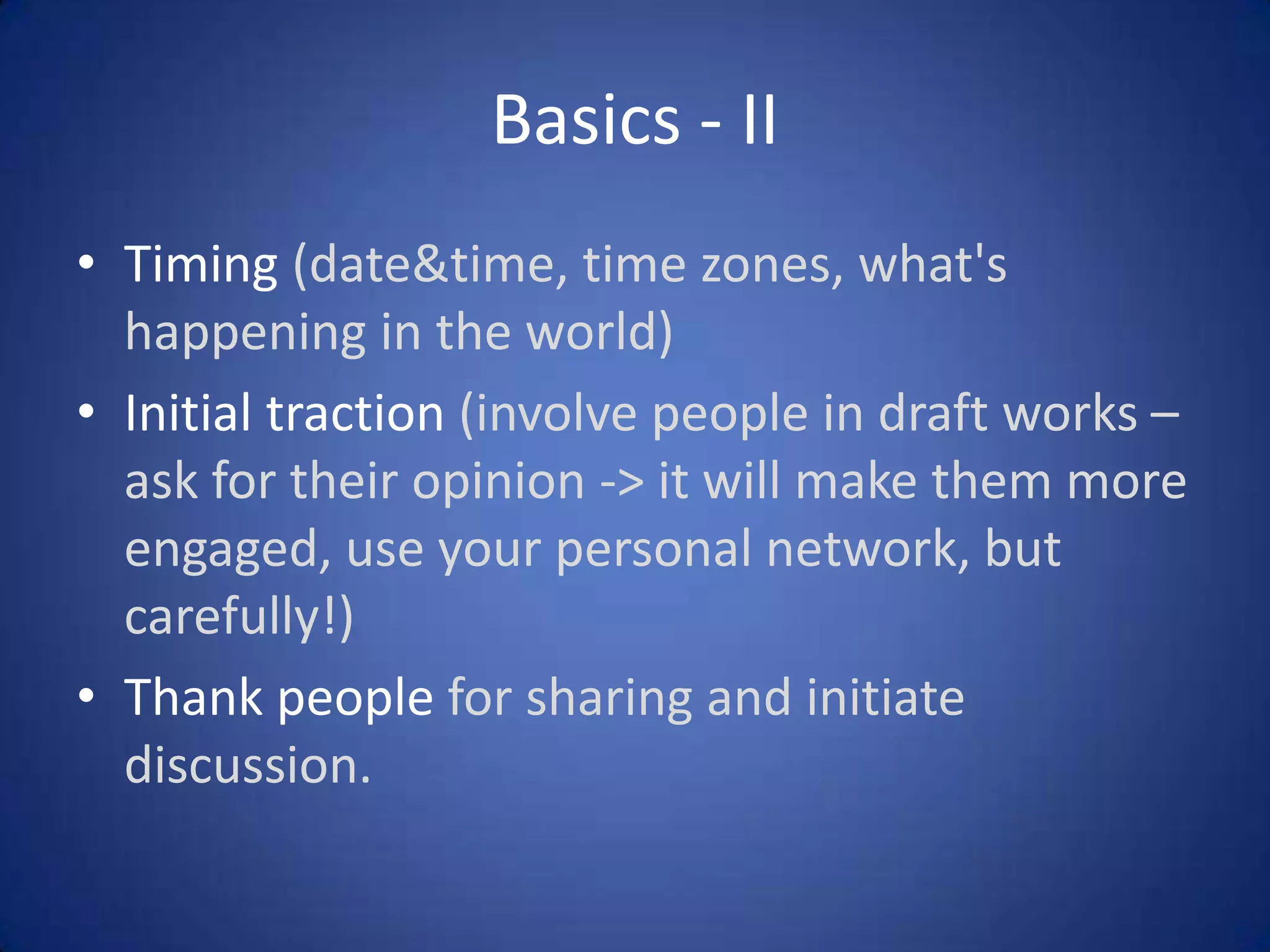 Basics - II
• Timing (date&time, time zones, what's
happening in the world)
• Initial traction (involve people in draft works –
ask for their opinion -> it will make them more
engaged, use your personal network, but
carefully!)
• Thank people for sharing and initiate
discussion.

 