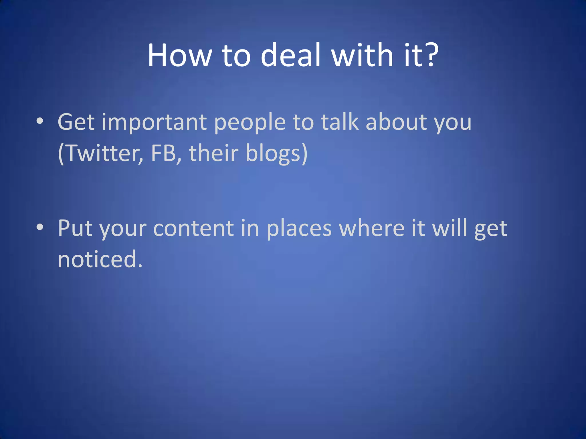 How to deal with it?
• Get important people to talk about you
(Twitter, FB, their blogs)
• Put your content in places where it will get
noticed.

 