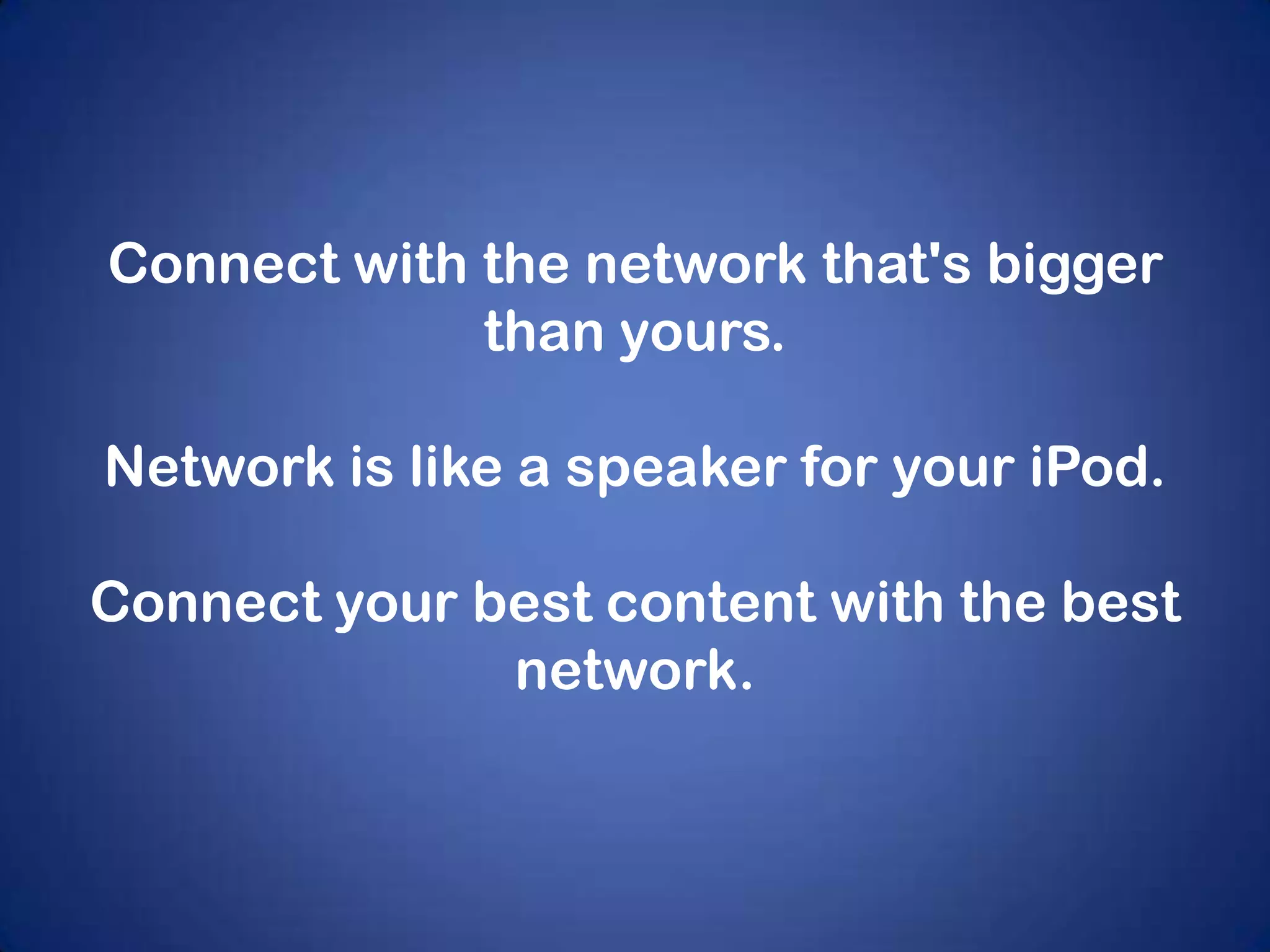 Connect with the network that's bigger
than yours.

Network is like a speaker for your iPod.
Connect your best content with the best
network.

 