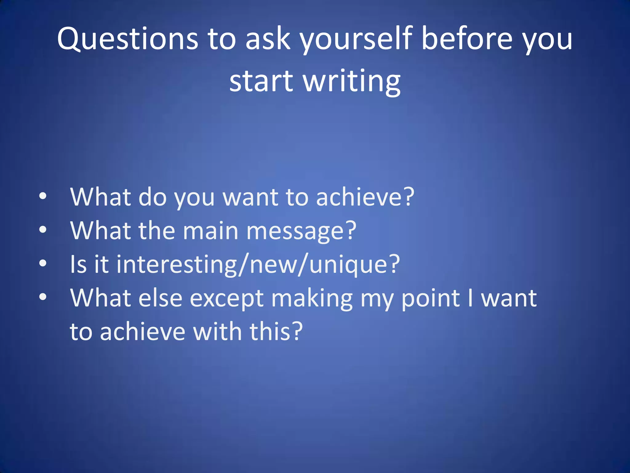 Questions to ask yourself before you
start writing
•
•
•
•

What do you want to achieve?
What the main message?
Is it interesting/new/unique?
What else except making my point I want
to achieve with this?

 