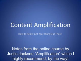 Content Amplification
How to Really Get Your Word Out There

Notes from the online course by Justin Jackson
“Amplification” which I highly recommend, by
the way!

 