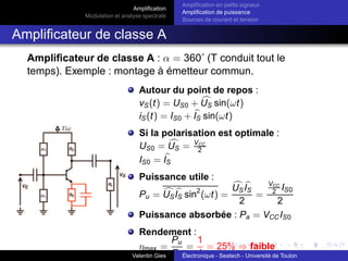 Amplification
Modulation et analyse spectrale
Amplification en petits signaux
Amplification de puissance
Sources de courant et tension
Amplification différentielle en petits signaux :
Application (1)
Amplificateur différentiel à transconductances :
Caractéristiques de l’amplificateur : gm1 = 100mA.V−1,
gm2 = 100.1mA.V−1, Rin = 1MΩ
Caractéristiques de la charge : Rout = 1kΩ
Tensions d’entrée : u+ = 6.1V,u− = 6V
Déterminer le TRMC et la tension de sortie.
Valentin Gies Électronique - Seatech - Université de Toulon
 