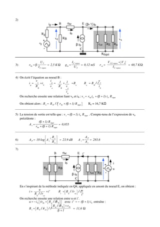 2)
                                 ig         B         rbe            E (β+1) ib


                        Rg                             ib
                                       ve       RB                                                          vs
                           +
                      eg                                                                 rce      RE   Ru
                                                               β ib
                           -                                      C
                                                                                              Réqui

                       UT                                   I C repos                             V CE repos + V A
3)           rbe =               = 2,5 K         gm =                 = 0,12 mS          r ce =                    = 68,7 K
                     I C repos                                UT                                      I C repos


4) On écrit l’équation au noeud B :
                v          ig                                                            ve
          ig = e + ib         = 1 + 1 = Re                                R e = R B //
                RB         ve   RB ve                                                    ib
                                         ib
     On recherche ensuite une relation liant v e et ib : v e = rbe i b + ( + 1) i b R équi

     On obtient alors : R e = R B // rbe + ( + 1) R équi                     Re = 16,7 KΩ


5) La tension de sortie est telle que : v s = ( + 1) i b R équi . Compte-tenu de l’expression de ve
   précédente :
                   ( + 1) R équi
          Av=                       = 0,855
                rbe + ( + 1) R équi


                                      Re                                  AP
6)           A P = 10 log A v 2             = 23,9 dB              A i=      = 285,6
                                      Ru                                  Av

7)
                                       B        rbe                E i’

                                                 ib                                                    i
                                                                                            +
                           Rg               RB                                             u           u
                                                                               rce       RE -
                                                            β ib
                                                               C

     En s’inspirant de la méthode indiquée en Q4, appliquée en amont du noeud E, on obtient :
                     u
            i=              + i'       Rs = R E // rce // u
                 R E // rce                               i'
     On recherche ensuite une relation entre u et i’.
            u = − i b (rbe + R g // R B     avec i' = − ( + 1) i b entraîne :
                                 R g // R B + rbe
            R s = R E // rce //                    = 11,6
                                        +1
 