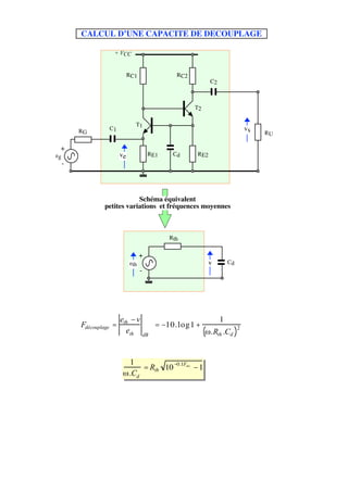 CALCUL D’UNE CAPACITE DE DECOUPLAGE

                        + VCC


                                 RC1               RC2
                                                                      C2



                                                             T2

                                   T1
         RG            C1                                                        vs
                                                                                      RU

 +
eg                          ve             RE1    Cd         RE2
     -




                              Schéma équivalent
                  petites variations et fréquences moyennes



                                                 Rth


                                       +
                                 eth                                  v    Cd
                                       -




                         eth − v                                        1       
         Fdécouplage   =          = −10.log1 +
                                          
                                                                               2
                           eth dB                                (   .Rth .Cd ) 
                                                                                 


                                 1
                                     = Rth 10 −0.1F − 1déc


                                 .Cd
 