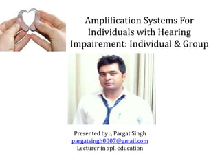 Amplification Systems For
Individuals with Hearing
Impairement: Individual & Group
Presented by :, Pargat Singh
pargatsingh0007@gmail.com
Lecturer in spl. education
 