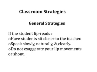 Classroom Strategies
General Strategies
If the student lip-reads :
oHave students sit closer to the teacher.
oSpeak slowly, naturally, & clearly.
oDo not exaggerate your lip movements
or shout.
 
