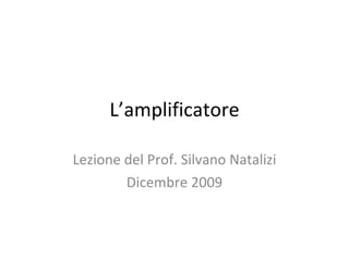 L’amplificatore Lezione del Prof. Silvano Natalizi Dicembre 2009 