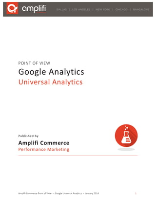 Amplifi  Commerce  Point  of  View    •    Google  Universal  Analytics    •    January  2014   1
POINT  OF  VIEW  
Google	
  Analytics	
  	
  
Universal	
  Analytics	
  
Published	
  by	
  
Amplifi	
  Commerce	
  	
  
Performance	
  Marketing	
  
 
