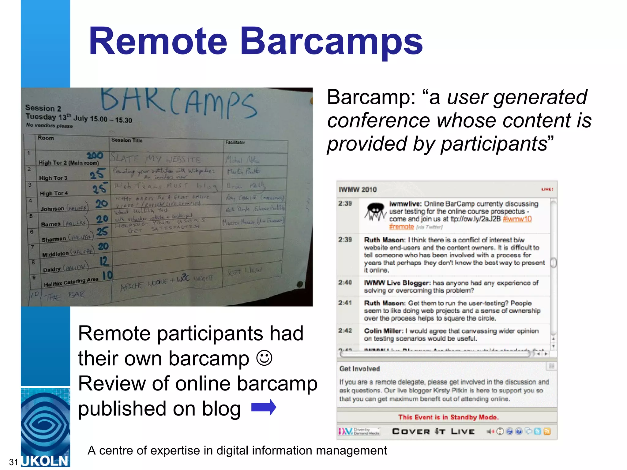 IWMW 2010 Blog IWMW 2010 blog provided: Summaries of plenary talks published (ideally) shortly after talk Benefits for: Participants who may need to write reports Remote audience watching videos of talks Blog post amplifies report on talk  