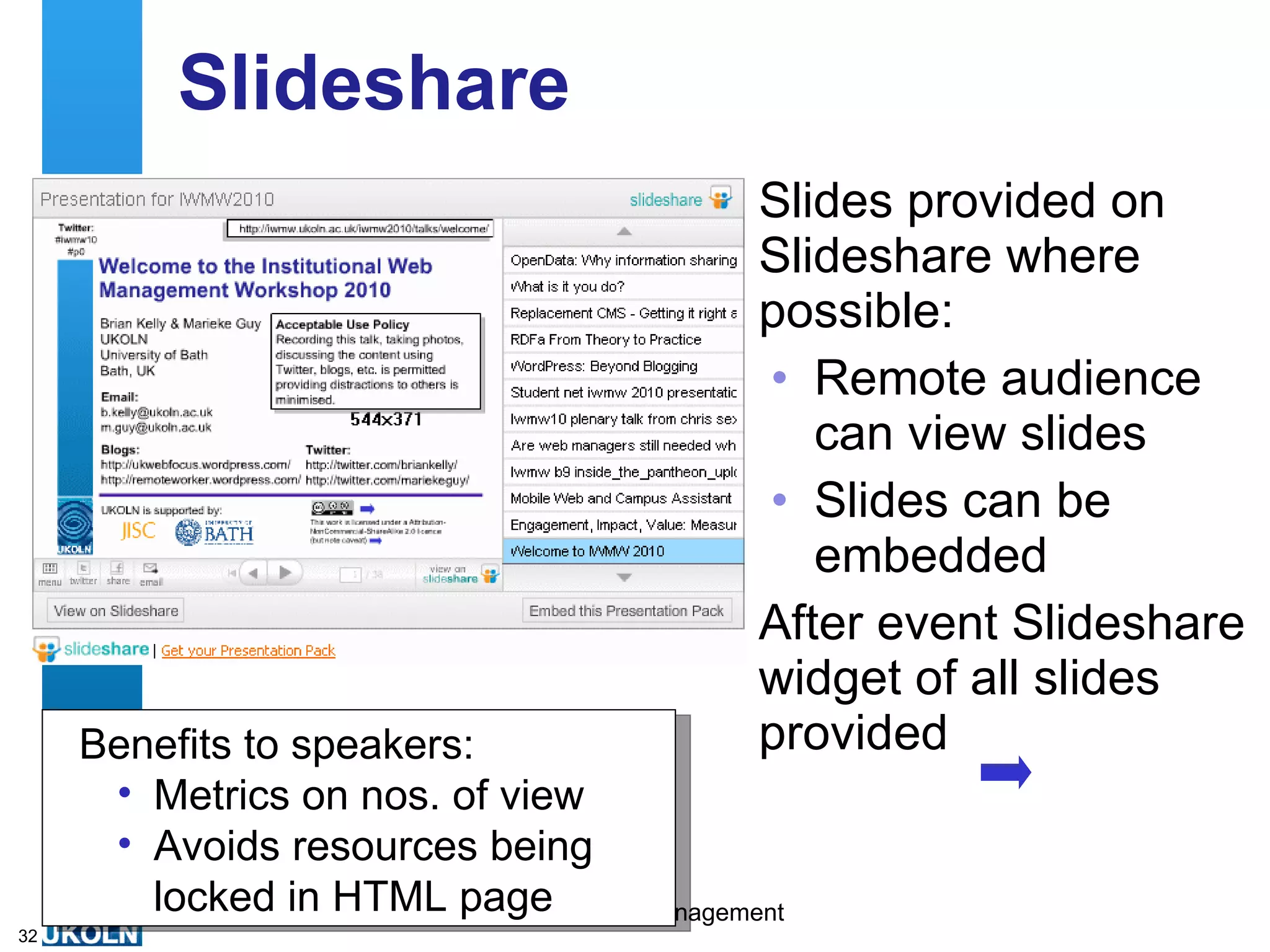 IWMW 2010 Blog IWMW 2010 blog provided: Summaries of workshop sessions by facilitators Benefits for: Participants who may need to write reports Facilitators in raising their profile Blog post amplifies facilitators’ plans for their session 