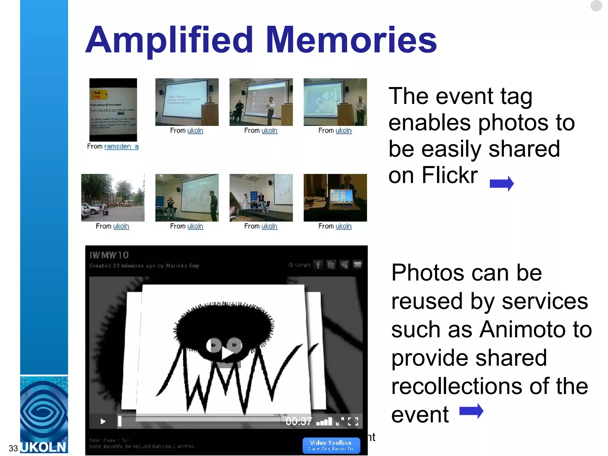 IWMW 2010 Blog IWMW 2010 blog provided: Video interviews with workshop facilitators Benefits for: Participants who need to write reports Facilitators in raising their profile Video interview amplifies amplifies facilitators’ reflections on their session 