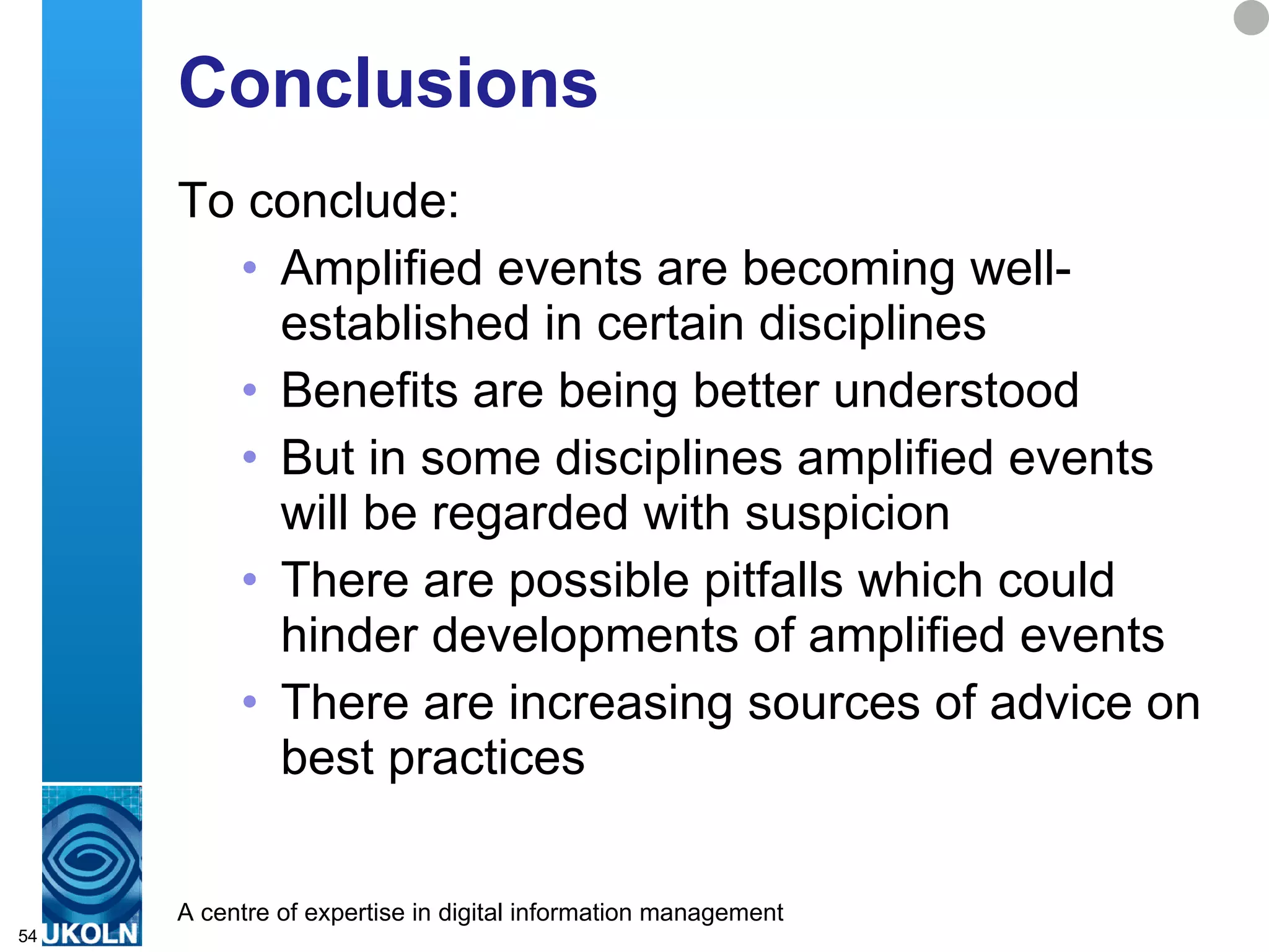It’s Illegal! Copyright Concerns What about, possible copyright misuse? Won’t possible publication of copyrighted resources (tweets?!) leave institutions financially liable? Empowering Users and Institutions: A Risks & Opportunities Framework for Exploiting the Social Web  Paper describes Oppenheim formula for assessing copyright risks: R=AxBxCxD where: A = probability copyright infringement occurred B = probability copyright owner finds out C = probability they care D = how much they’ll sue you for Note this is intended to encourage use of a risk assessment approach 