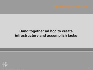 Band together ad hoc to create infrastructure and accomplish tasks highly improvisational 