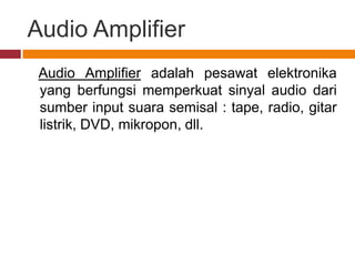 Audio Amplifier
 Audio Amplifier adalah pesawat elektronika
 yang berfungsi memperkuat sinyal audio dari
 sumber input suara semisal : tape, radio, gitar
 listrik, DVD, mikropon, dll.
 