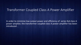 Transformer Coupled Class A Power Amplifier
In order to minimize low output power and efficiency of series fed class A
power ampliier, the transformer coupled class A power amplifier has been
introduced .
 