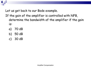 Let us get back to our Bode example. If the gain of the amplifier is controlled with NFB, determine the bandwidth of the amplifier if the gain is: a) 70 dB b) 50 dB c) 30 dB Amplifier Compensation 