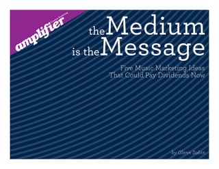 theMedium
is theMessage
      Five Music Marketing Ideas
   That Could Pay Dividends Now




                     by Glenn Sabin
 