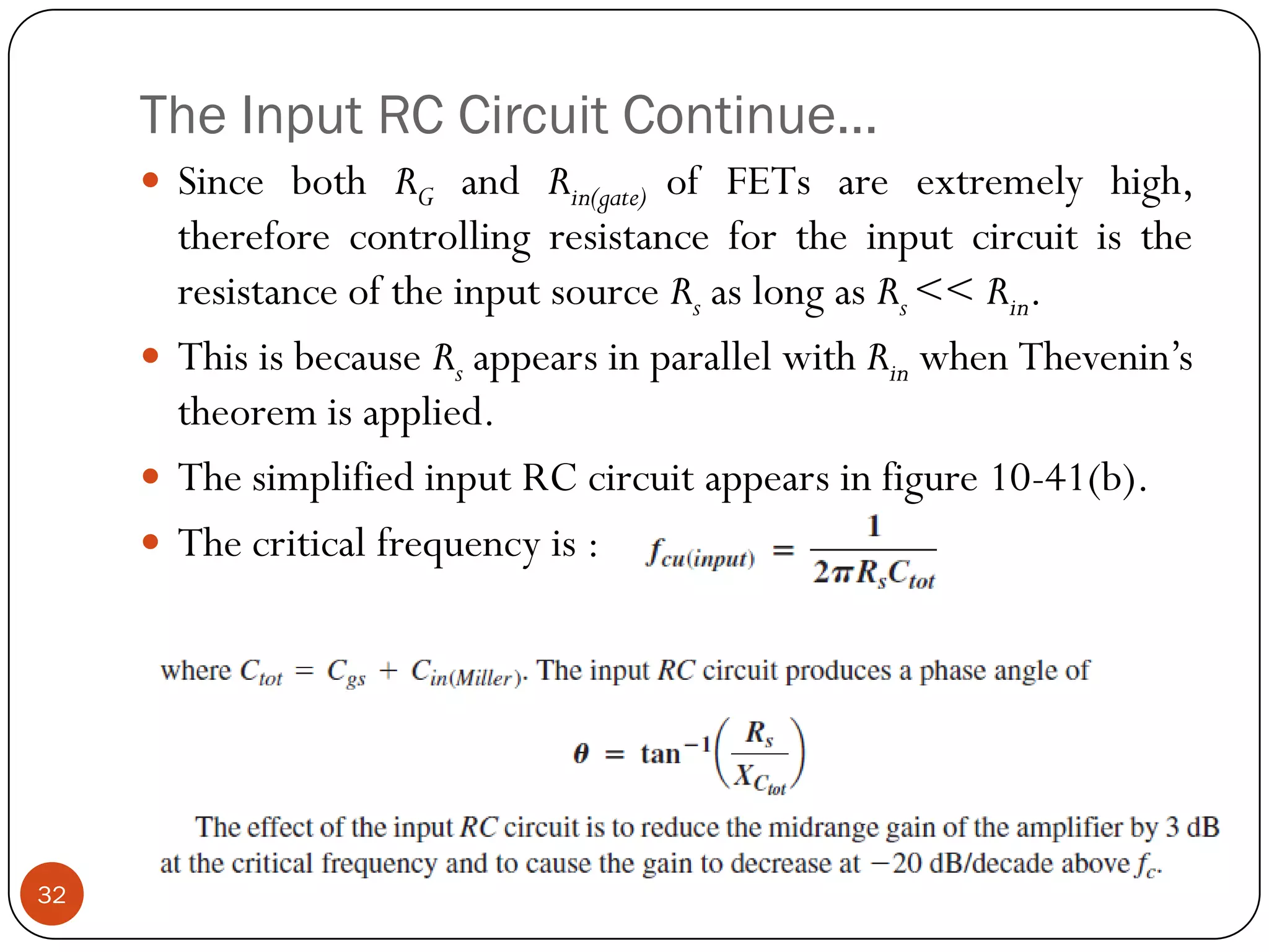 The Input RC Circuit Continue… 
SincebothRGandRin(gate)ofFETsareextremelyhigh, thereforecontrollingresistancefortheinputcircuitistheresistanceoftheinputsourceRsaslongasRs<<Rin. 
ThisisbecauseRsappearsinparallelwithRinwhenThevenin’stheoremisapplied. 
ThesimplifiedinputRCcircuitappearsinfigure10-41(b). 
Thecriticalfrequencyis: 32  