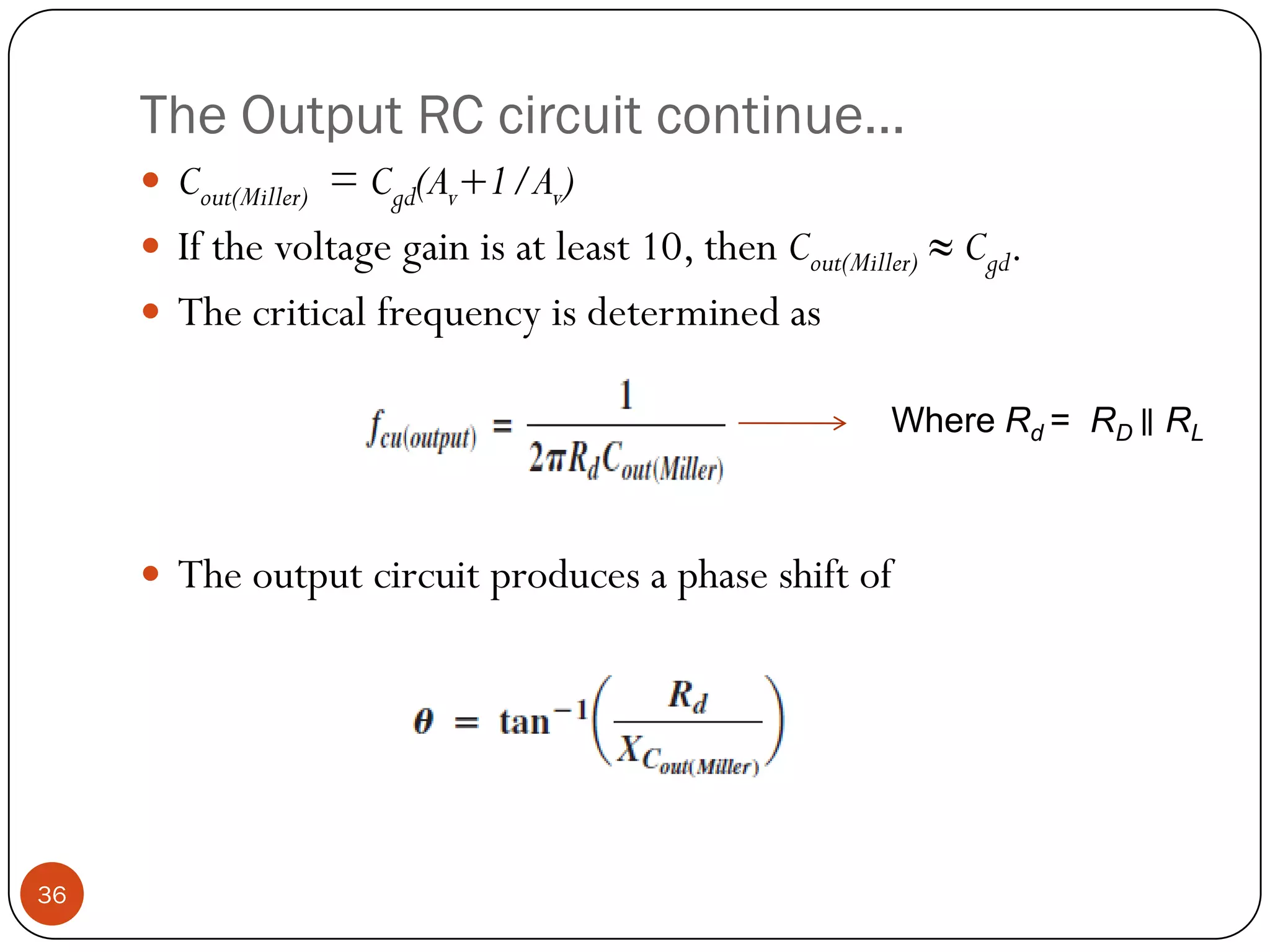 The Output RC circuit continue… 
Cout(Miller)=Cgd(Av+1/Av) 
Ifthevoltagegainisatleast10,thenCout(Miller)≈Cgd. 
Thecriticalfrequencyisdeterminedas 
Theoutputcircuitproducesaphaseshiftof36Where Rd = RD ∥RL  