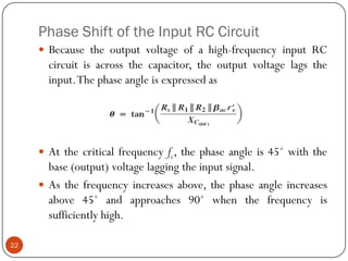 Phase Shift of the Input RC Circuit 
Becausetheoutputvoltageofahigh-frequencyinputRCcircuitisacrossthecapacitor,theoutputvoltagelagstheinput.Thephaseangleisexpressedas 
Atthecriticalfrequencyfc,thephaseangleis45˚withthebase(output)voltagelaggingtheinputsignal. 
Asthefrequencyincreasesabove,thephaseangleincreasesabove45˚andapproaches90˚whenthefrequencyissufficientlyhigh. 22  