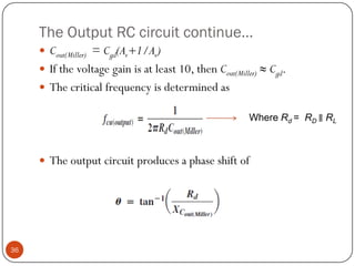 The Output RC circuit continue… 
Cout(Miller)=Cgd(Av+1/Av) 
Ifthevoltagegainisatleast10,thenCout(Miller)≈Cgd. 
Thecriticalfrequencyisdeterminedas 
Theoutputcircuitproducesaphaseshiftof36Where Rd = RD ∥RL  