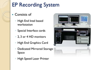 EP Recording System
 Consists of
◦ High End Intel based
workstation
◦ Special Interface cards
◦ 2, 3 or 4 HD monitors
◦ High End Graphics Card
◦ Dedicated Mirrored Storage
Space
◦ High Speed Laser Printer
 
